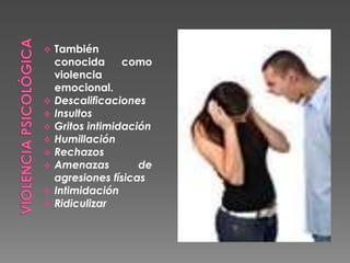  También
conocida como
violencia
emocional.
 Descalificaciones
 Insultos
 Gritos intimidación
 Humillación
 Rechazos
 Amenazas de
agresiones físicas
 Intimidación
 Ridiculizar
 