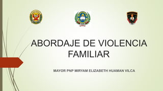 ABORDAJE DE VIOLENCIA
FAMILIAR
MAYOR PNP MIRYAM ELIZABETH HUAMAN VILCA
 