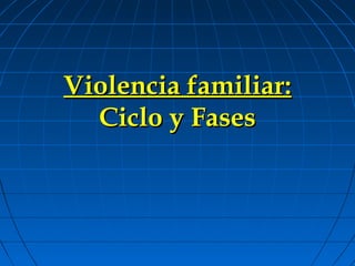 Violencia familiar:
  Ciclo y Fases
 