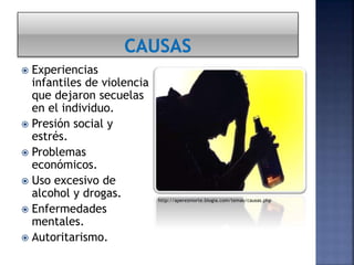  Experiencias
infantiles de violencia
que dejaron secuelas
en el individuo.
 Presión social y
estrés.
 Problemas
económicos.
 Uso excesivo de
alcohol y drogas.
 Enfermedades
mentales.
 Autoritarismo.
http://aperezmorte.blogia.com/temas/causas.php
 