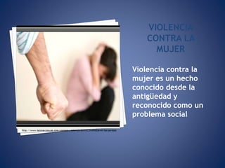 VIOLENCIA
CONTRA LA
MUJER
Violencia contra la
mujer es un hecho
conocido desde la
antigüedad y
reconocido como un
problema social
 
