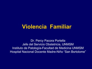 Violencia  Familiar Dr. Percy Pacora Portella Jefe del Servicio Obstetricia, UNMSM Instituto de Patología-Facultad de Medicina UNMSM Hospital Nacional Docente Madre-Niño “San Bsrtolome” 