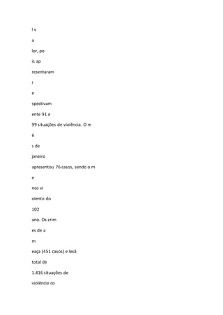 l v 
a 
lor, po 
is ap 
resentaram 
r 
e 
spectivam 
ente 91 e 
99 situações de violência. O m 
ê 
s de 
janeiro 
apresentou 76 casos, sendo o m 
e 
nos vi 
olento do 
102 
ano. Os crim 
es de a 
m 
eaça (451 casos) e lesã 
total de 
1.416 situações de 
violência co 
 