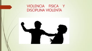VIOLENCIA FISICA Y
DISCIPLINA VIOLENTA
 