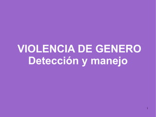 1
VIOLENCIA DE GENERO
Detección y manejo
 
