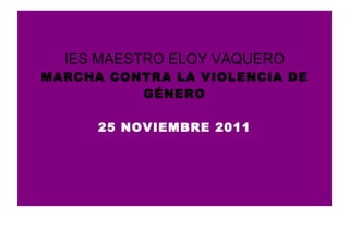 IES MAESTRO ELOY VAQUERO
MARCHA CONTRA LA VIOLENCIA DE
          GÉNERO

      25 NOVIEMBRE 2011
 