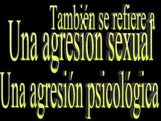 También se refiere a Una agresión psicológica Una agresión sexual 