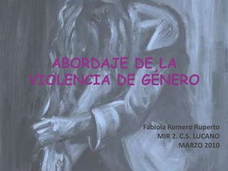 ABORDAJE DE LA VIOLENCIA DE GÉNERO Fabiola Romero Ruperto MIR 2. C.S. LUCANO MARZO 2010 