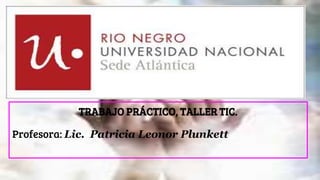 TRABAJO PRÁCTICO, TALLER TIC.
Profesora: Lic. Patricia Leonor Plunkett
 