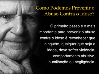 Como Podemos Prevenir o Abuso Contra o Idoso?   O primeiro passo e o mais importante para prevenir o abuso contra o idoso é reconhecer que ninguém, qualquer que seja a idade, deve sofrer violência, comportamento abusivo, humilhação ou negligência. 