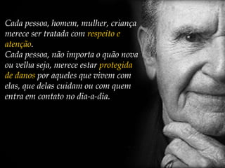 Cada pessoa, homem, mulher, criança merece ser tratada com  respeito e atenção . Cada pessoa, não importa o quão nova ou velha seja, merece estar  protegida de danos  por aqueles que vivem com elas, que delas cuidam ou com quem entra em contato no dia-a-dia. 