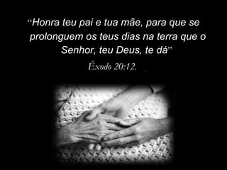 “ Honra teu pai e tua mãe, para que se prolonguem os teus dias na terra que o Senhor, teu Deus, te dá ”  Êxodo 20:12 .   