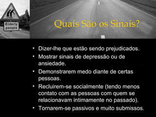 Quais São os Sinais? Dizer-lhe que estão sendo prejudicados. Mostrar sinais de depressão ou de ansiedade. Demonstrarem medo diante de certas pessoas. Recluirem-se socialmente (tendo menos contato com as pessoas com quem se relacionavam intimamente no passado). Tornarem-se passivos e muito submissos. 