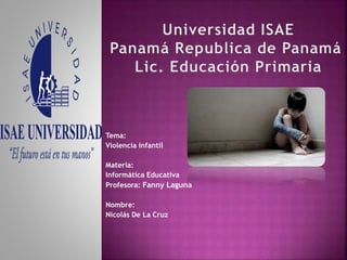 Tema:
Violencia Infantil
Materia:
Informática Educativa
Profesora: Fanny Laguna
Nombre:
Nicolás De La Cruz
 