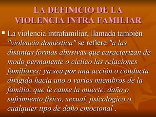 LA DEFINICIO DE LA VIOLENCIA INTRA FAMILIAR <ul><li>La violencia intrafamiliar, llamada también  &quot;violencia doméstica...
