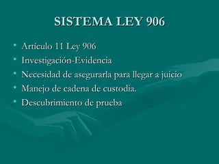 SISTEMA LEY 906 Artículo 11 Ley 906  Investigación-Evidencia Necesidad de asegurarla para llegar a juicio Manejo de cadena de custodia. Descubrimiento de prueba 