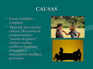 CAUSAS Causas múltiples y complejas Depende del contexto cultural. Del patrón de comportamiento “sistema de género” estratos sociales, conflictos familiares, conyugales y antecedentes familiares, personales. 