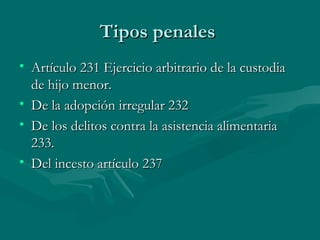 Tipos penales  Artículo 231 Ejercicio arbitrario de la custodia de hijo menor. De la adopción irregular 232 De los delitos contra la asistencia alimentaria 233. Del incesto artículo 237 