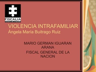 VIOLENCIA INTRAFAMILIAR Ángela María Buitrago Ruiz MARIO GERMAN IGUARAN ARANA FISCAL GENERAL DE LA NACION 