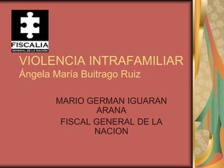 VIOLENCIA INTRAFAMILIARÁngela María Buitrago Ruiz MARIO GERMAN IGUARAN ARANA FISCAL GENERAL DE LA NACION 