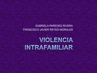 VIOLENCIA INTRAFAMILIAR GABRIELA PAREDES RIVERA FRANCISCO JAVIER REYES MORALES 