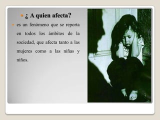 ¿ A quien afecta?es un fenómeno que se reporta en todos los ámbitos de la sociedad, que afecta tanto a las mujeres como a las niñas y niños.