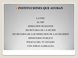 INSTITUCIONES QUE AYUDAN    LA ONUEL DIFDERECHOS HUMANOSSECRETARIA DE LA MUJERSECRETARIA DE LOS DERECHOS DE LAS MUJERESMINISTERIO PUBLICOPOLICIA DEL TU ESTADOCON JORGE GARRALDA