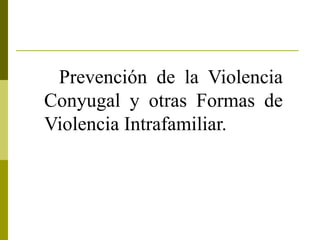 Prevención de la Violencia
Conyugal y otras Formas de
Violencia Intrafamiliar.
 