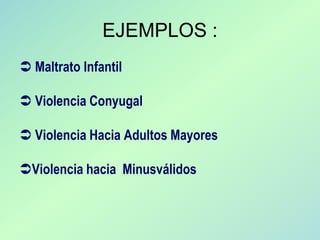 EJEMPLOS :
 Maltrato Infantil

 Violencia Conyugal

 Violencia Hacia Adultos Mayores

Violencia hacia Minusválidos
 