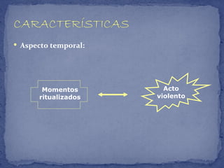  Aspecto temporal:




       Momentos         Acto
      ritualizados    violento
 