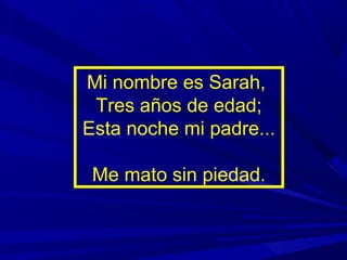 Mi nombre es Sarah,
 Tres años de edad;
Esta noche mi padre...

 Me mato sin piedad.
 