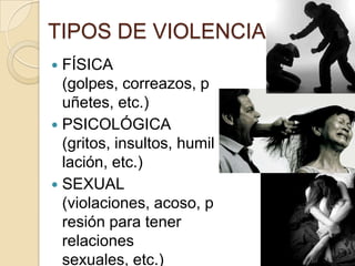 TIPOS DE VIOLENCIA
 FÍSICA
  (golpes, correazos, p
  uñetes, etc.)
 PSICOLÓGICA
  (gritos, insultos, humil
  lación, etc.)
 SEXUAL
  (violaciones, acoso, p
  resión para tener
  relaciones
  sexuales, etc.)
 