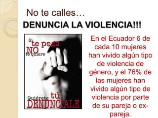 No te calles…
DENUNCIA LA VIOLENCIA!!!
                 En el Ecuador 6 de
                  cada 10 mujeres
             ...