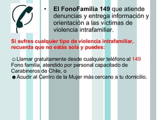 <ul><li>El FonoFamilia 149  que atiende denuncias y entrega información y orientación a las víctimas de violencia intrafam...