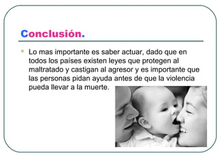 Conclusión.
   Lo mas importante es saber actuar, dado que en
    todos los países existen leyes que protegen al
    maltratado y castigan al agresor y es importante que
    las personas pidan ayuda antes de que la violencia
    pueda llevar a la muerte.
 