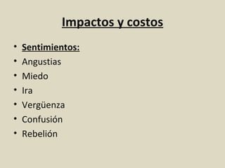 Impactos y costos
•   Sentimientos:
•   Angustias
•   Miedo
•   Ira
•   Vergüenza
•   Confusión
•   Rebelión
 