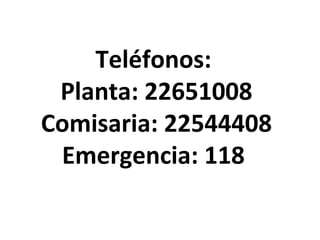 Teléfonos:
 Planta: 22651008
Comisaria: 22544408
 Emergencia: 118
 