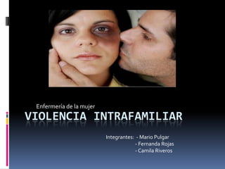 VIOLENCIA INTRAFAMILIAR
Enfermería de la mujer
Integrantes: - Mario Pulgar
- Fernanda Rojas
- Camila Riveros
 