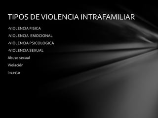 TIPOS DE VIOLENCIA INTRAFAMILIAR
-VIOLENCIA FISICA
-VIOLENCIA EMOCIONAL

-VIOLENCIA PSICOLOGICA
-VIOLENCIA SEXUAL
Abuso sexual
Violación
Incesto

 