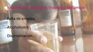 Factores que originan la Violencia Intrafamiliar. 
Falta de empleo. 
Alcoholismo. 
Discriminación. 
 