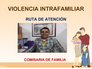 VIOLENCIA INTRAFAMILIAR
RUTA DE ATENCIÓN
COMISARIA DE FAMILIA
 