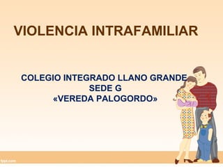 VIOLENCIA INTRAFAMILIAR
COLEGIO INTEGRADO LLANO GRANDE
SEDE G
«VEREDA PALOGORDO»
 