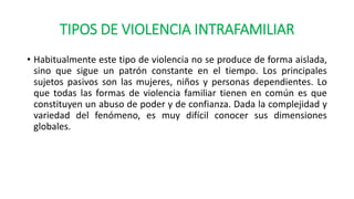 TIPOS DE VIOLENCIA INTRAFAMILIAR
• Habitualmente este tipo de violencia no se produce de forma aislada,
sino que sigue un ...