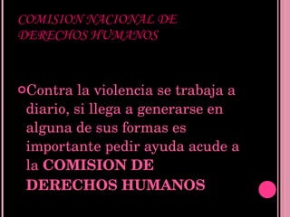 COMISION NACIONAL DE DERECHOS HUMANOS Contra la violencia se trabaja a diario, si llega a generarse en alguna de sus formas es importante pedir ayuda acude a la  COMISION DE DERECHOS HUMANOS 