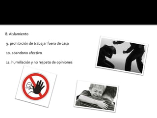 8. Aislamiento
9. prohibición de trabajar fuera de casa
10. abandono afectivo
11. humillación y no respeto de opiniones
 