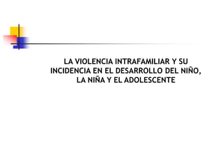 LA VIOLENCIA INTRAFAMILIAR Y SU
INCIDENCIA EN EL DESARROLLO DEL NIÑO,
LA NIÑA Y EL ADOLESCENTE
 