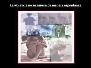 La violencia no se genera de manera espontánea.
 