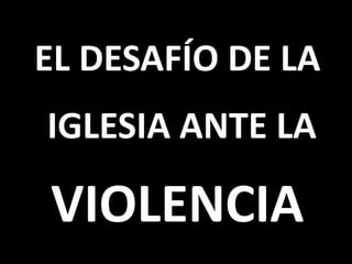 EL DESAFÍO DE LA
IGLESIA ANTE LA
VIOLENCIA
 