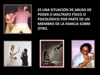 ES UNA SITUACIÓN DE ABUSO DE
PODER O MALTRATO FÍSICO O
PSICOLÓGICO POR PARTE DE UN
MIEMBRO DE LA FAMILIA SOBRE
OTRO.
 