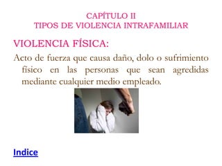 CAPÍTULO II
     TIPOS DE VIOLENCIA INTRAFAMILIAR

VIOLENCIA FÍSICA:
Acto de fuerza que causa daño, dolo o sufrimiento
 fí...